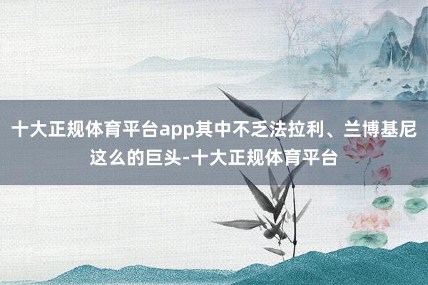 十大正规体育平台app其中不乏法拉利、兰博基尼这么的巨头-十大正规体育平台