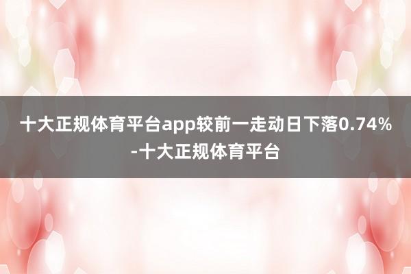 十大正规体育平台app较前一走动日下落0.74%-十大正规体育平台
