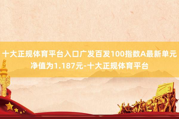 十大正规体育平台入口广发百发100指数A最新单元净值为1.187元-十大正规体育平台