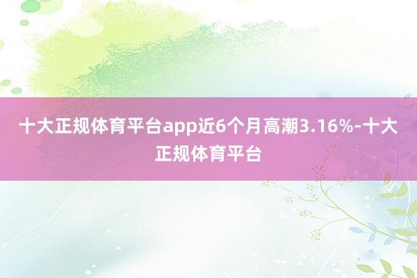 十大正规体育平台app近6个月高潮3.16%-十大正规体育平台