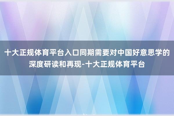 十大正规体育平台入口同期需要对中国好意思学的深度研读和再现-十大正规体育平台