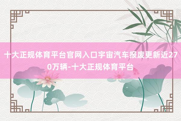 十大正规体育平台官网入口宇宙汽车报废更新近270万辆-十大正规体育平台