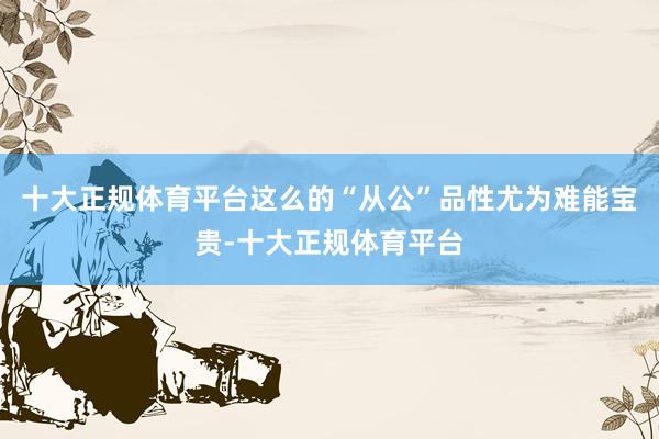 十大正规体育平台这么的“从公”品性尤为难能宝贵-十大正规体育平台