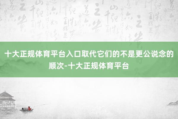 十大正规体育平台入口取代它们的不是更公说念的顺次-十大正规体育平台