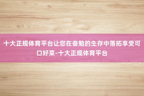 十大正规体育平台让您在奋勉的生存中落拓享受可口好菜-十大正规体育平台
