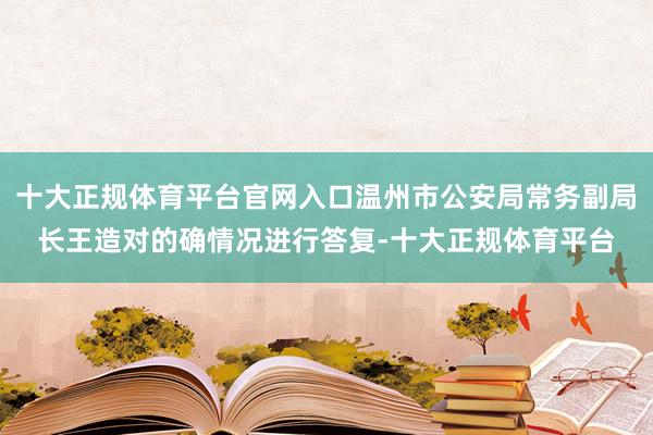 十大正规体育平台官网入口温州市公安局常务副局长王造对的确情况进行答复-十大正规体育平台