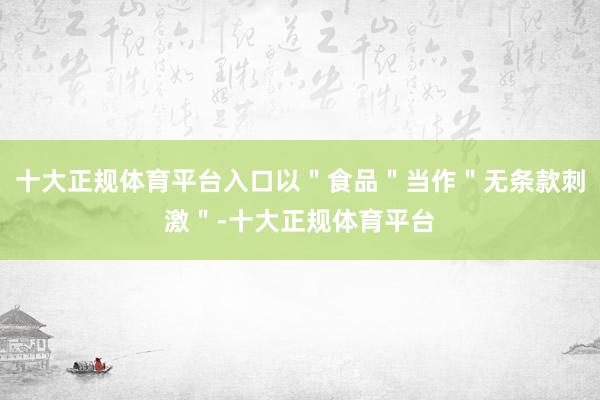 十大正规体育平台入口以＂食品＂当作＂无条款刺激＂-十大正规体育平台