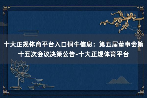 十大正规体育平台入口铜牛信息：第五届董事会第十五次会议决策公告-十大正规体育平台