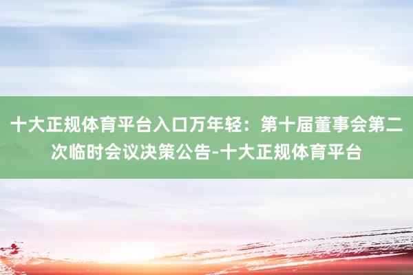 十大正规体育平台入口万年轻：第十届董事会第二次临时会议决策公告-十大正规体育平台