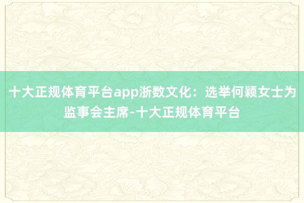 十大正规体育平台app浙数文化：选举何颖女士为监事会主席-十大正规体育平台