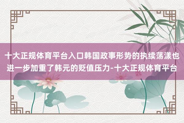 十大正规体育平台入口韩国政事形势的执续荡漾也进一步加重了韩元的贬值压力-十大正规体育平台
