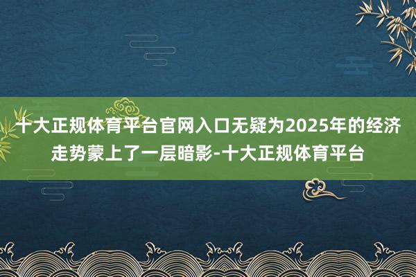 十大正规体育平台官网入口无疑为2025年的经济走势蒙上了一层暗影-十大正规体育平台