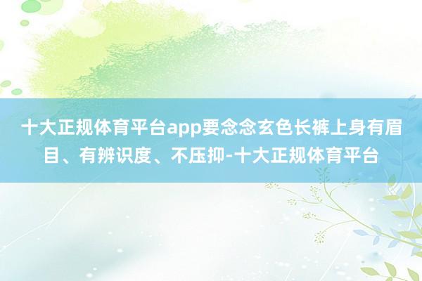 十大正规体育平台app要念念玄色长裤上身有眉目、有辨识度、不压抑-十大正规体育平台