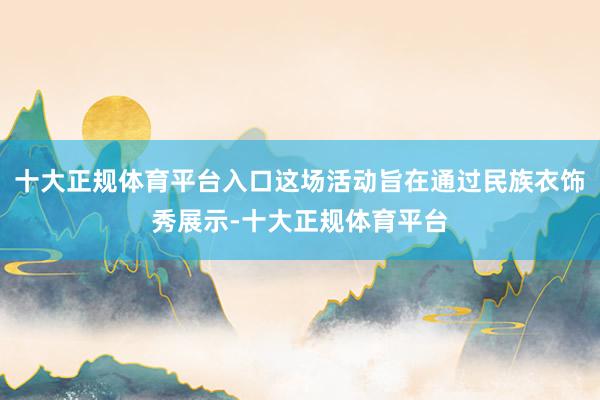 十大正规体育平台入口这场活动旨在通过民族衣饰秀展示-十大正规体育平台