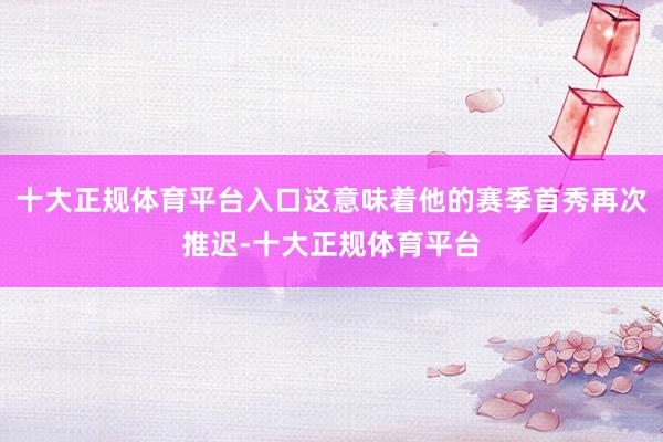 十大正规体育平台入口这意味着他的赛季首秀再次推迟-十大正规体育平台