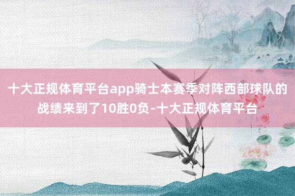 十大正规体育平台app骑士本赛季对阵西部球队的战绩来到了10胜0负-十大正规体育平台