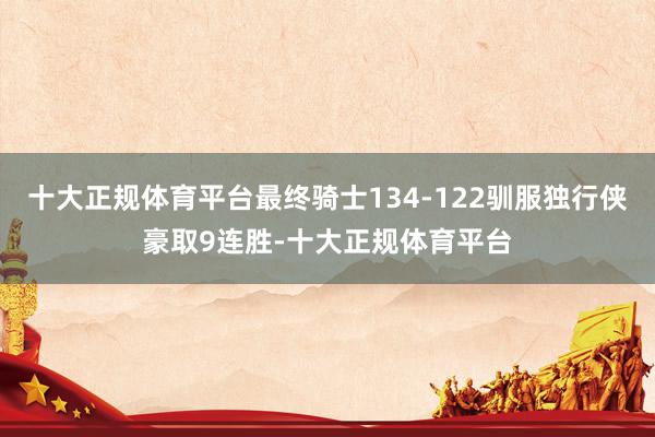 十大正规体育平台最终骑士134-122驯服独行侠豪取9连胜-十大正规体育平台