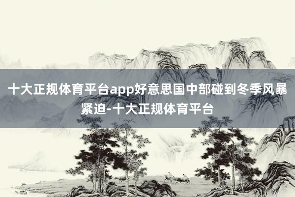 十大正规体育平台app好意思国中部碰到冬季风暴紧迫-十大正规体育平台