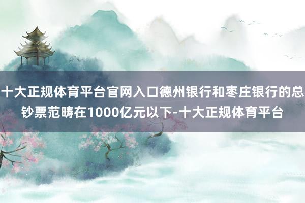 十大正规体育平台官网入口德州银行和枣庄银行的总钞票范畴在1000亿元以下-十大正规体育平台