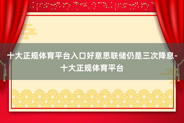 十大正规体育平台入口好意思联储仍是三次降息-十大正规体育平台