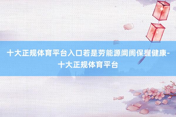 十大正规体育平台入口若是劳能源阛阓保握健康-十大正规体育平台