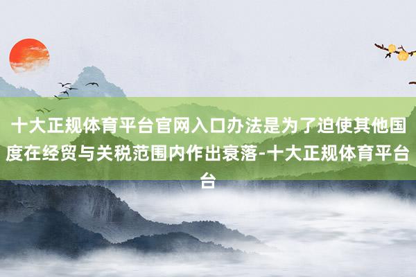 十大正规体育平台官网入口办法是为了迫使其他国度在经贸与关税范围内作出衰落-十大正规体育平台