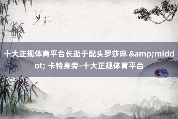 十大正规体育平台长逝于配头罗莎琳 &middot; 卡特身旁-十大正规体育平台