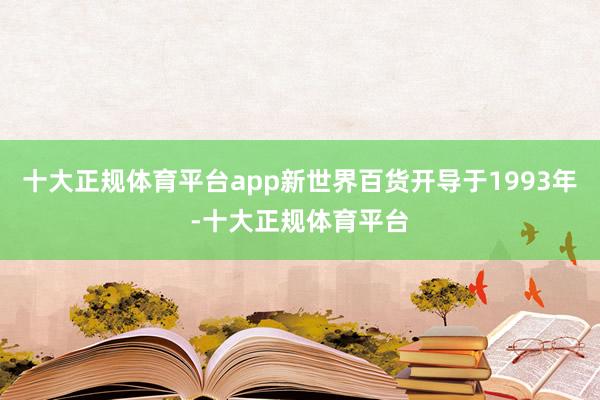 十大正规体育平台app新世界百货开导于1993年-十大正规体育平台