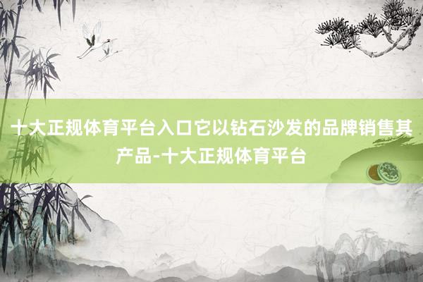 十大正规体育平台入口它以钻石沙发的品牌销售其产品-十大正规体育平台