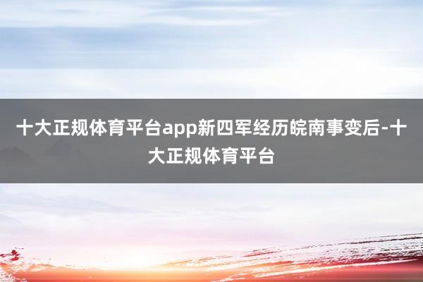 十大正规体育平台app新四军经历皖南事变后-十大正规体育平台