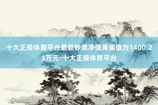 十大正规体育平台最新钞票净值筹画值为1400.23万元-十大正规体育平台