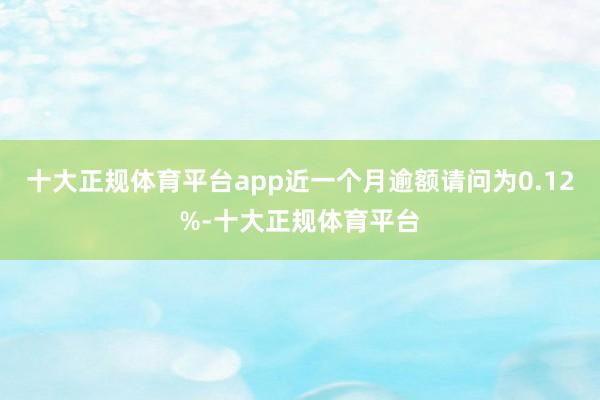 十大正规体育平台app近一个月逾额请问为0.12%-十大正规体育平台