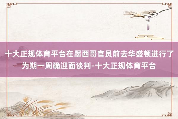 十大正规体育平台在墨西哥官员前去华盛顿进行了为期一周确迎面谈判-十大正规体育平台