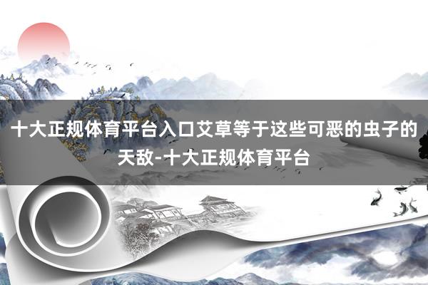 十大正规体育平台入口艾草等于这些可恶的虫子的天敌-十大正规体育平台