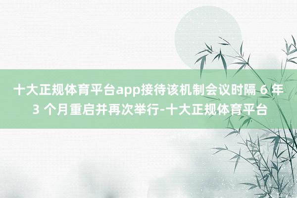 十大正规体育平台app接待该机制会议时隔 6 年 3 个月重启并再次举行-十大正规体育平台