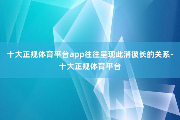 十大正规体育平台app往往呈现此消彼长的关系-十大正规体育平台