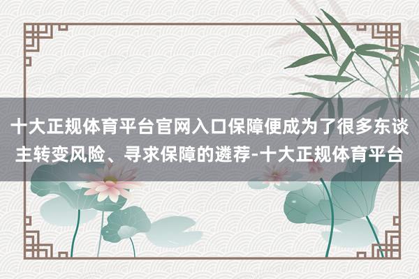 十大正规体育平台官网入口保障便成为了很多东谈主转变风险、寻求保障的遴荐-十大正规体育平台