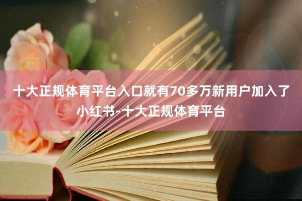 十大正规体育平台入口就有70多万新用户加入了小红书-十大正规体育平台