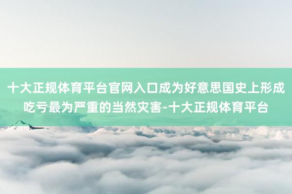 十大正规体育平台官网入口成为好意思国史上形成吃亏最为严重的当然灾害-十大正规体育平台