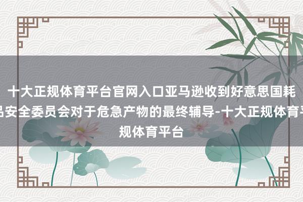 十大正规体育平台官网入口亚马逊收到好意思国耗尽品安全委员会对于危急产物的最终辅导-十大正规体育平台