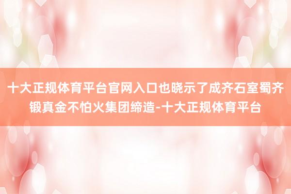 十大正规体育平台官网入口也晓示了成齐石室蜀齐锻真金不怕火集团缔造-十大正规体育平台