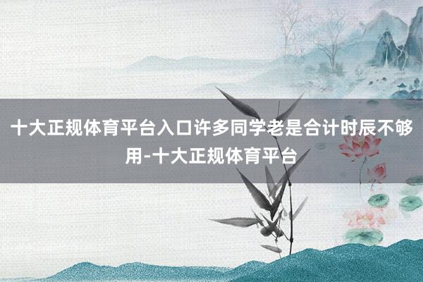 十大正规体育平台入口许多同学老是合计时辰不够用-十大正规体育平台