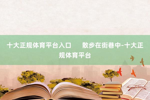 十大正规体育平台入口      散步在街巷中-十大正规体育平台