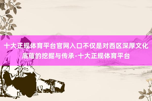 十大正规体育平台官网入口不仅是对西区深厚文化底蕴的挖掘与传承-十大正规体育平台