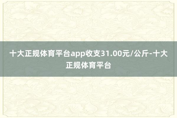 十大正规体育平台app收支31.00元/公斤-十大正规体育平台