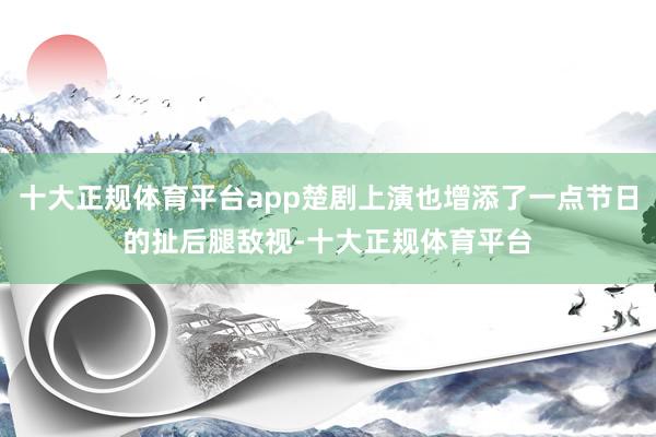 十大正规体育平台app楚剧上演也增添了一点节日的扯后腿敌视-十大正规体育平台