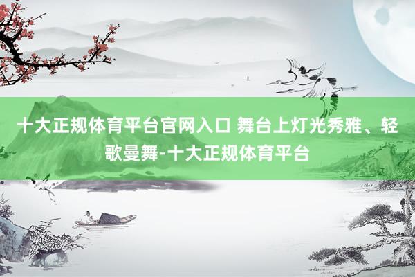 十大正规体育平台官网入口 舞台上灯光秀雅、轻歌曼舞-十大正规体育平台