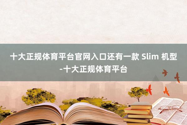 十大正规体育平台官网入口还有一款 Slim 机型-十大正规体育平台