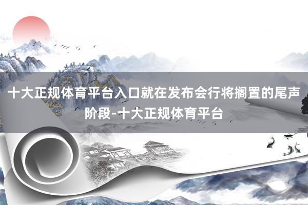 十大正规体育平台入口就在发布会行将搁置的尾声阶段-十大正规体育平台