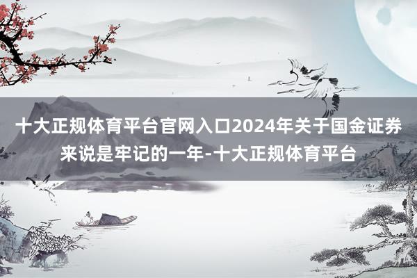 十大正规体育平台官网入口2024年关于国金证券来说是牢记的一年-十大正规体育平台